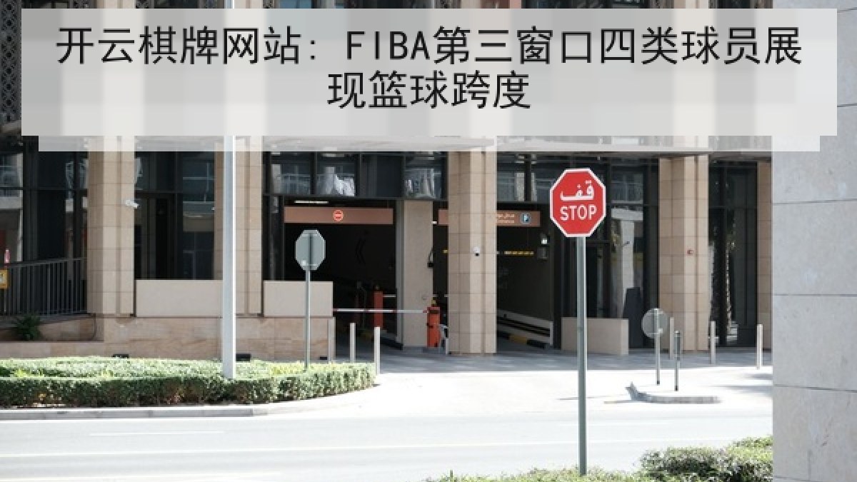 开云棋牌网站: FIBA第三窗口四类球员展现篮球跨度 开云棋牌网站: FIBA第三窗口四类球员展现篮球跨度