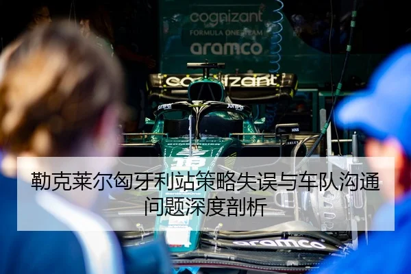 勒克莱尔匈牙利站策略失误与车队沟通问题深度剖析