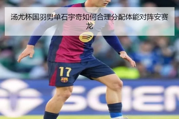 汤尤杯国羽男单石宇奇如何合理分配体能对阵安赛龙