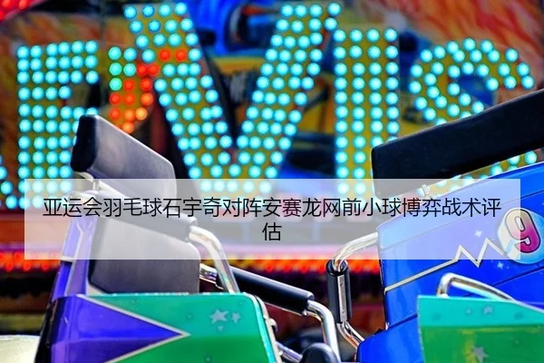 亚运会羽毛球石宇奇对阵安赛龙网前小球博弈战术评估
