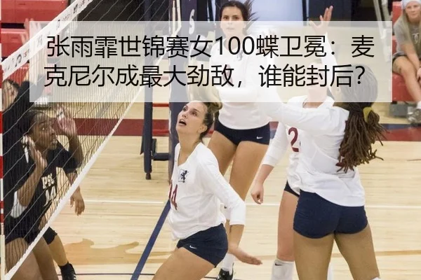 张雨霏世锦赛女100蝶卫冕：麦克尼尔成最大劲敌，谁能封后？