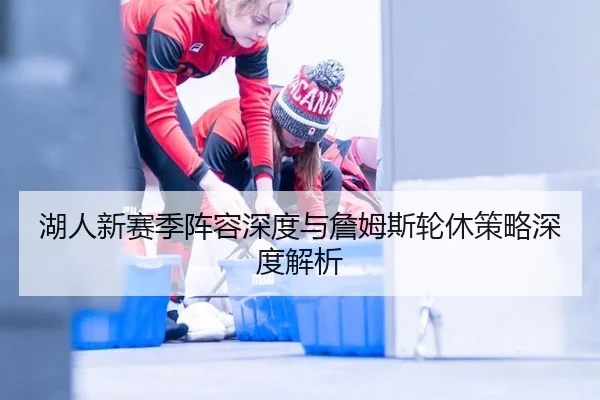 湖人新赛季阵容深度与詹姆斯轮休策略深度解析