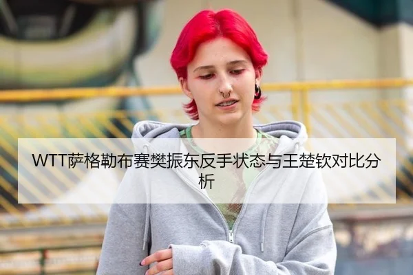 WTT萨格勒布赛樊振东反手状态与王楚钦对比分析