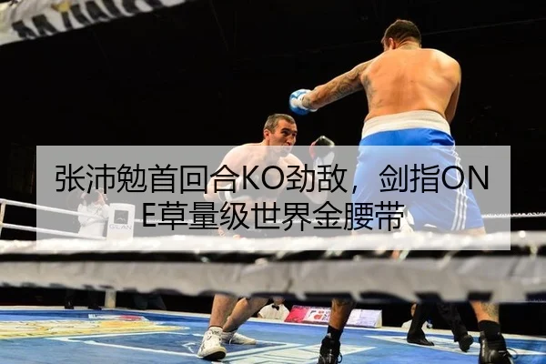 张沛勉首回合KO劲敌，剑指ONE草量级世界金腰带