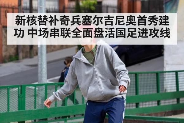 新核替补奇兵塞尔吉尼奥首秀建功 中场串联全面盘活国足进攻线