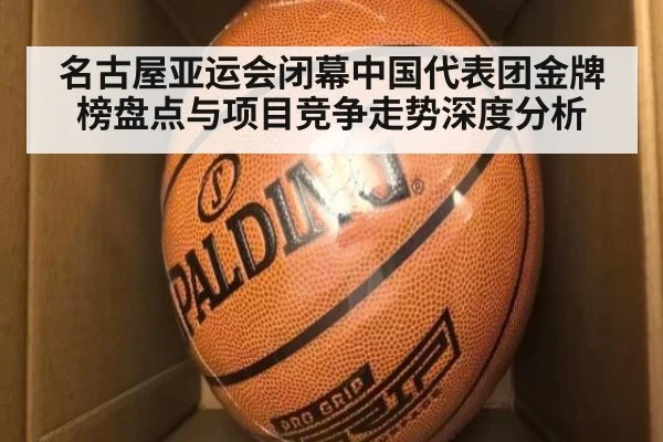 名古屋亚运会闭幕中国代表团金牌榜盘点与项目竞争走势深度分析