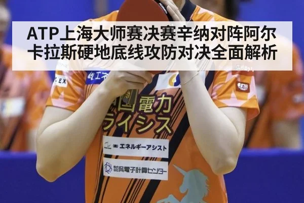 ATP上海大师赛决赛辛纳对阵阿尔卡拉斯硬地底线攻防对决全面解析